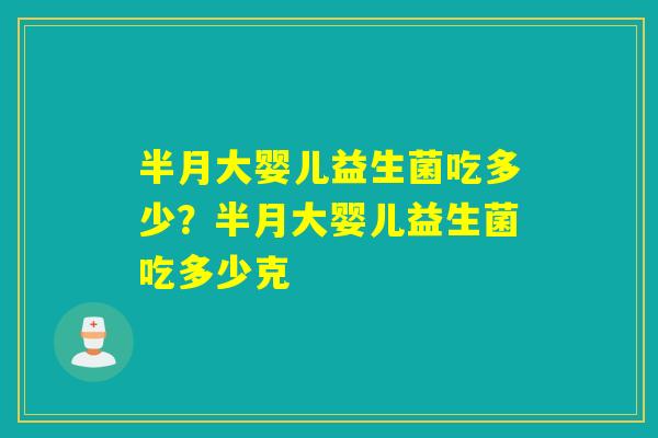 半月大婴儿益生菌吃多少？半月大婴儿益生菌吃多少克
