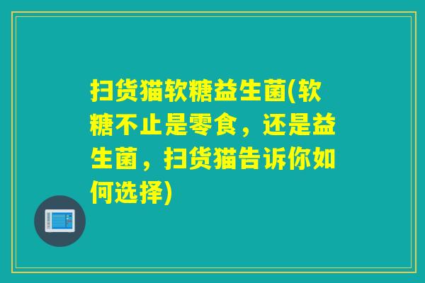 扫货猫软糖益生菌(软糖不止是零食，还是益生菌，扫货猫告诉你如何选择)