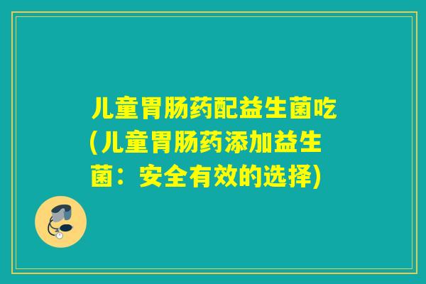 儿童药配益生菌吃(儿童药添加益生菌：安全有效的选择)