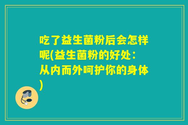 吃了益生菌粉后会怎样呢(益生菌粉的好处:从内而外呵护你的身体) 吃了益生菌粉后会怎样呢(益生菌粉的好处:从内而外呵护你的身体)