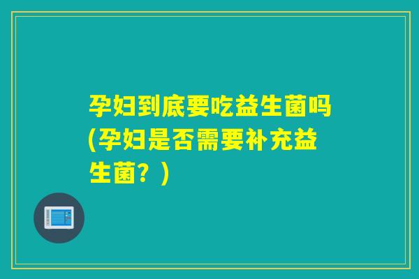 孕妇到底要吃益生菌吗(孕妇是否需要补充益生菌？)