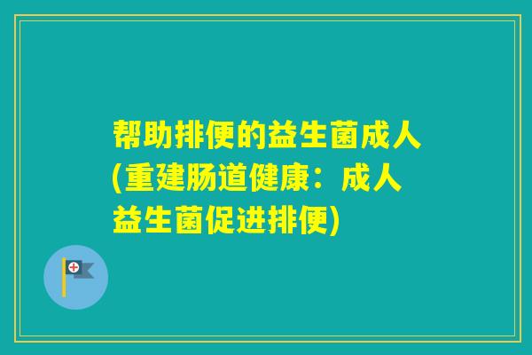 帮助排便的益生菌成人(重建肠道健康：成人益生菌促进排便)