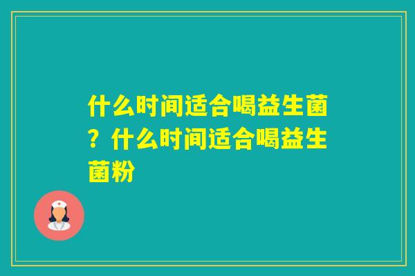什么时间适合喝益生菌？什么时间适合喝益生菌粉