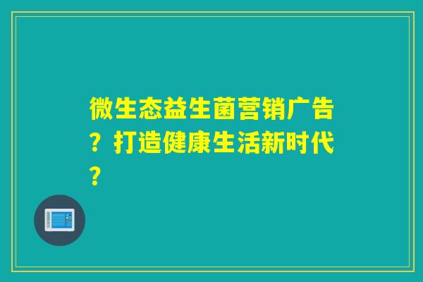 微生态益生菌营销广告？打造健康生活新时代？