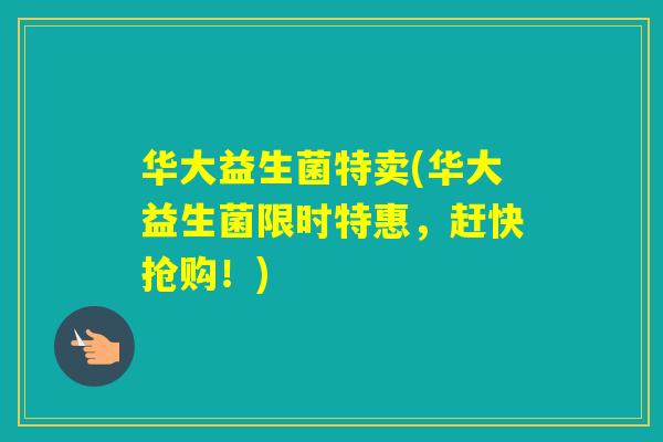 华大益生菌特卖(华大益生菌限时特惠，赶快抢购！)