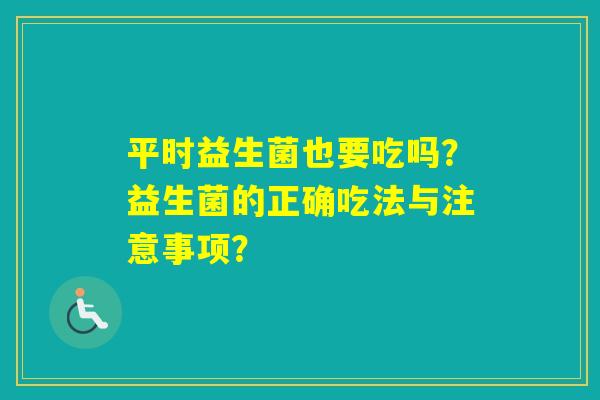 平时益生菌也要吃吗？益生菌的正确吃法与注意事项？