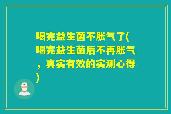 喝完益生菌不了(喝完益生菌后不再，真实有效的实测心得)