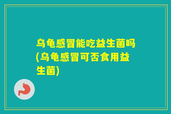 乌龟能吃益生菌吗(乌龟可否食用益生菌)