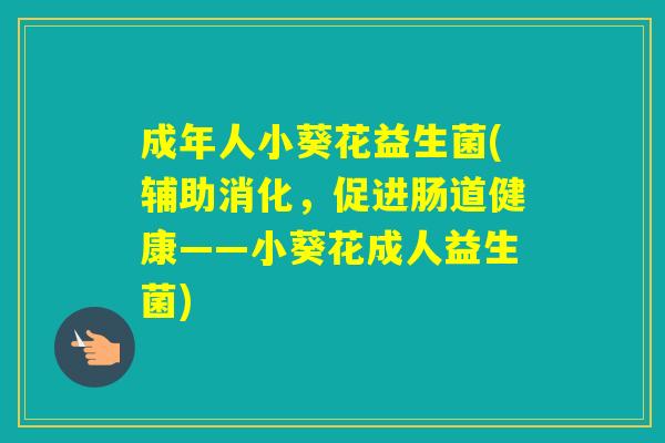 成年人小葵花益生菌(辅助消化,促进肠道健康——小葵花成人益生菌) 成年人小葵花益生菌(辅助消化,促进肠道健康——小葵花成人益生菌)