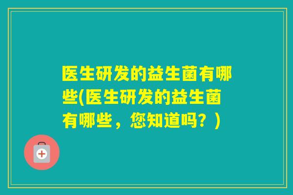 医生研发的益生菌有哪些(医生研发的益生菌有哪些,您知道吗?) 医生研发的益生菌有哪些(医生研发的益生菌有哪些,您知道吗?)
