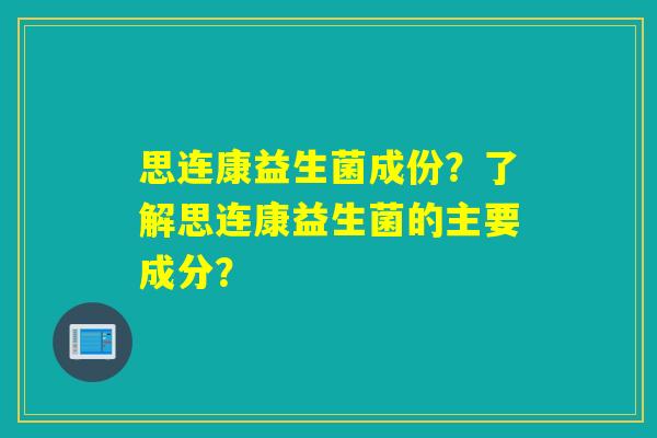 思连康益生菌成份?了解思连康益生菌的主要成分? 思连康益生菌成份?了解思连康益生菌的主要成分?