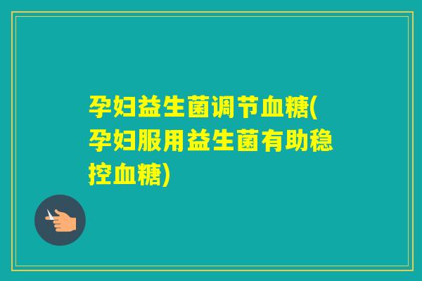 孕妇益生菌调节(孕妇服用益生菌有助稳控)