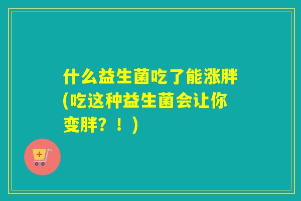 什么益生菌吃了能涨胖(吃这种益生菌会让你变胖？！)