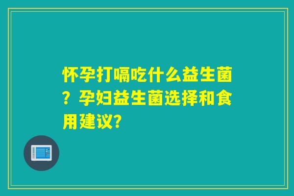 怀孕打嗝吃什么益生菌？孕妇益生菌选择和食用建议？
