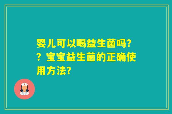 婴儿可以喝益生菌吗？？宝宝益生菌的正确使用方法？