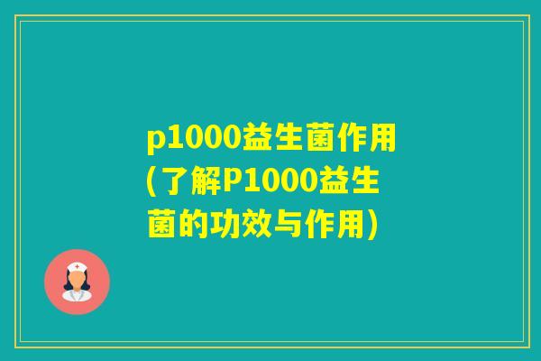 p1000益生菌作用(了解P1000益生菌的功效与作用)