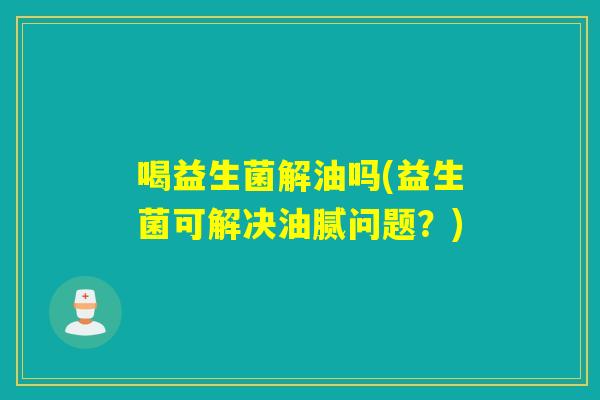 喝益生菌解油吗(益生菌可解决油腻问题？)