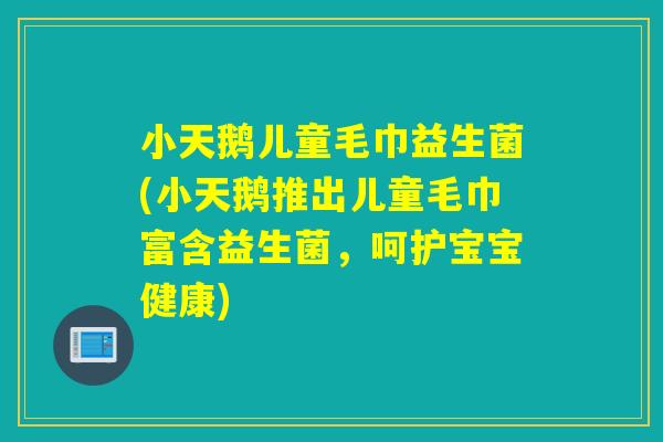 小天鹅儿童毛巾益生菌(小天鹅推出儿童毛巾富含益生菌，呵护宝宝健康)