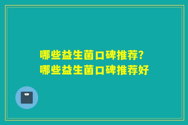 哪些益生菌口碑推荐？哪些益生菌口碑推荐好