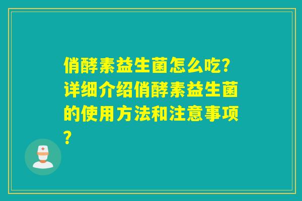 俏酵素益生菌怎么吃？详细介绍俏酵素益生菌的使用方法和注意事项？