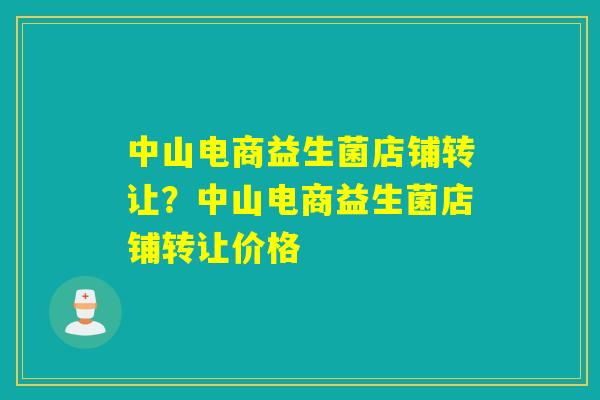 中山电商益生菌店铺转让?中山电商益生菌店铺转让价格 中山电商益生菌店铺转让?中山电商益生菌店铺转让价格