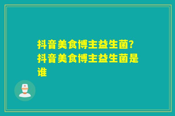 抖音美食博主益生菌？抖音美食博主益生菌是谁