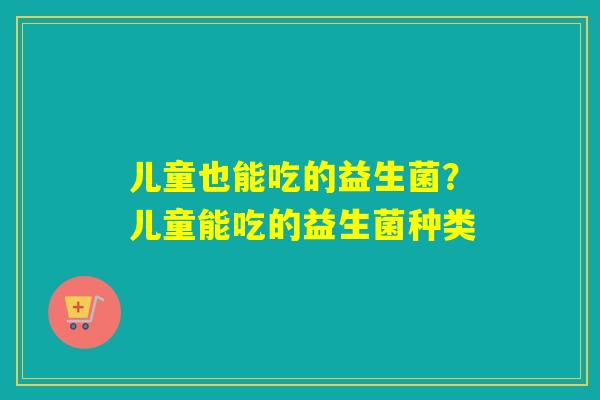 儿童也能吃的益生菌？儿童能吃的益生菌种类