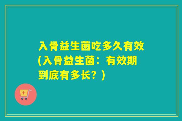 入骨益生菌吃多久有效(入骨益生菌：有效期到底有多长？)