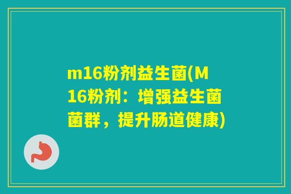 m16粉剂益生菌(M16粉剂:增强益生菌菌群,提升肠道健康) m16粉剂益生菌(M16粉剂:增强益生菌菌群,提升肠道健康)
