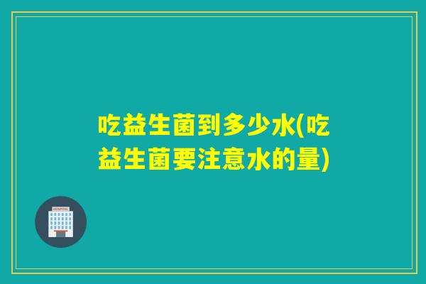 吃益生菌到多少水(吃益生菌要注意水的量) 吃益生菌到多少水(吃益生菌要注意水的量)