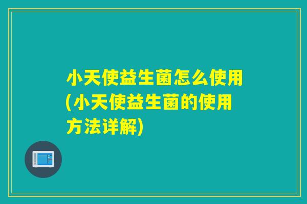 小天使益生菌怎么使用(小天使益生菌的使用方法详解) 小天使益生菌怎么使用(小天使益生菌的使用方法详解)