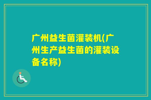 广州益生菌灌装机(广州生产益生菌的灌装设备名称) 广州益生菌灌装机(广州生产益生菌的灌装设备名称)