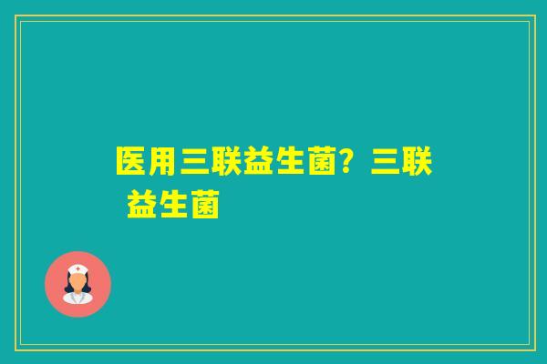 医用三联益生菌？三联 益生菌