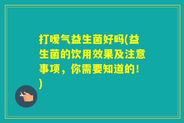 打嗳气益生菌好吗(益生菌的饮用效果及注意事项,你需要知道的!) 打嗳气益生菌好吗(益生菌的饮用效果及注意事项,你需要知道的!)