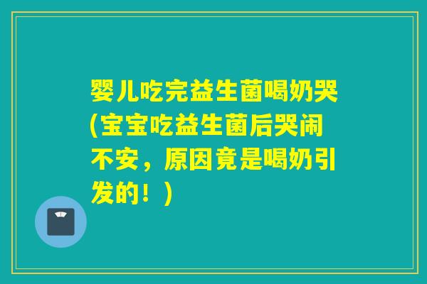 婴儿吃完益生菌喝奶哭(宝宝吃益生菌后哭闹不安,原因竟是喝奶引发的!) 婴儿吃完益生菌喝奶哭(宝宝吃益生菌后哭闹不安,原因竟是喝奶引发的!)