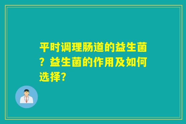 平时调理肠道的益生菌？益生菌的作用及如何选择？