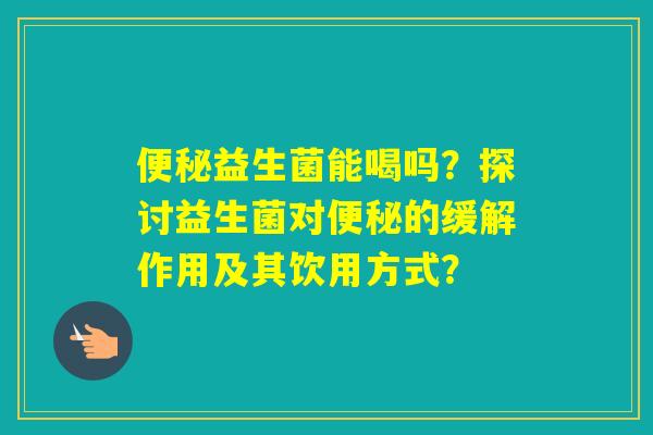 益生菌能喝吗？探讨益生菌对的缓解作用及其饮用方式？