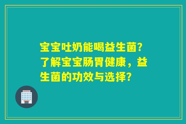 宝宝吐奶能喝益生菌？了解宝宝肠胃健康，益生菌的功效与选择？