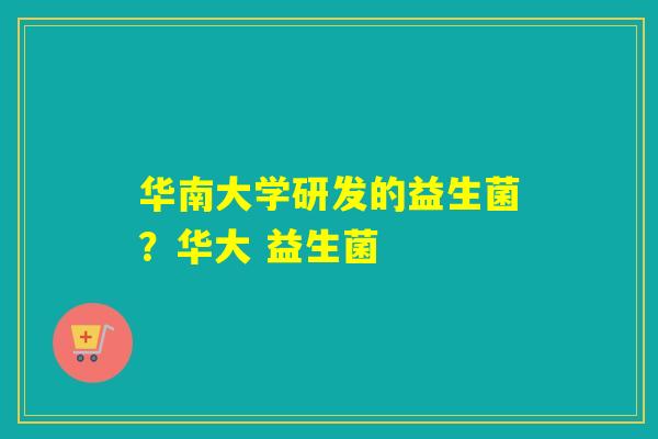 华南大学研发的益生菌？华大 益生菌