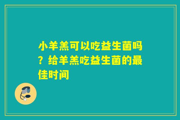 小羊羔可以吃益生菌吗?给羊羔吃益生菌的佳时间 小羊羔可以吃益生菌吗?给羊羔吃益生菌的佳时间