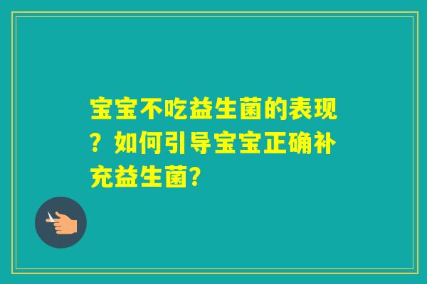 宝宝不吃益生菌的表现?如何引导宝宝正确补充益生菌? 宝宝不吃益生菌的表现?如何引导宝宝正确补充益生菌?