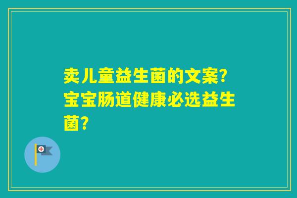 卖儿童益生菌的文案？宝宝肠道健康必选益生菌？