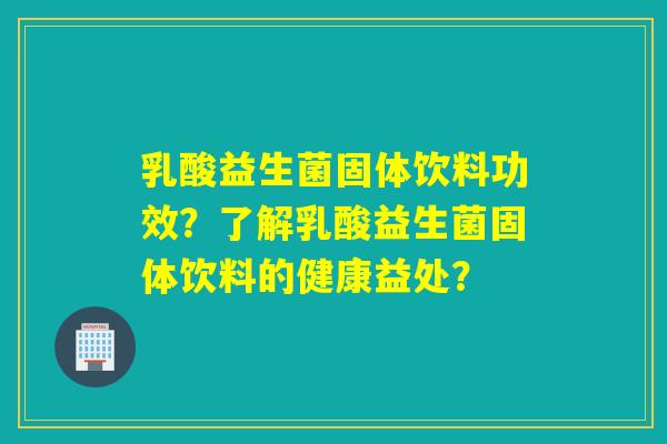乳酸益生菌固体饮料功效?了解乳酸益生菌固体饮料的健康益处? 乳酸益生菌固体饮料功效?了解乳酸益生菌固体饮料的健康益处?