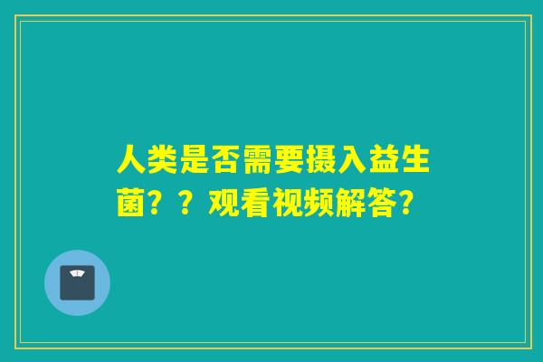 人类是否需要摄入益生菌？？观看视频解答？