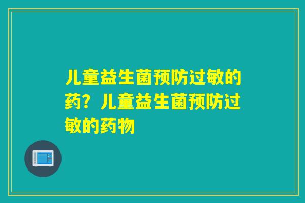 儿童益生菌的药?儿童益生菌的 儿童益生菌的药?儿童益生菌的