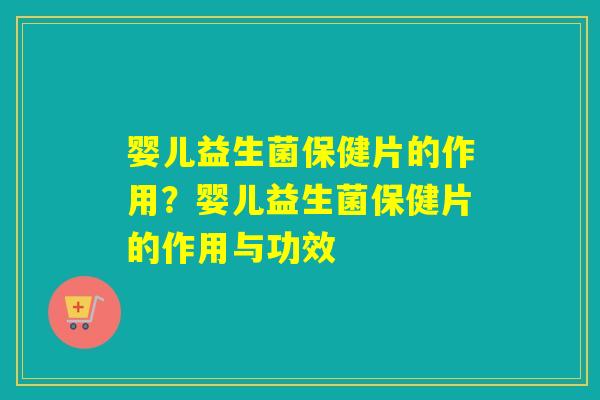 婴儿益生菌保健片的作用？婴儿益生菌保健片的作用与功效