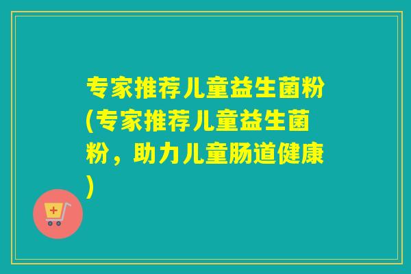 专家推荐儿童益生菌粉(专家推荐儿童益生菌粉,助力儿童肠道健康) 专家推荐儿童益生菌粉(专家推荐儿童益生菌粉,助力儿童肠道健康)