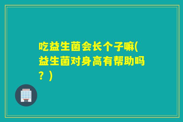 吃益生菌会长个子嘛(益生菌对身高有帮助吗？)