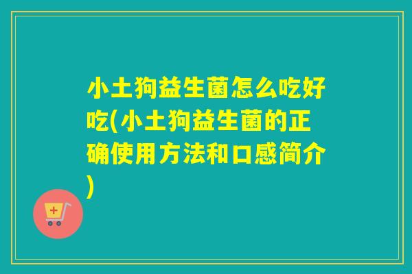 小土狗益生菌怎么吃好吃(小土狗益生菌的正确使用方法和口感简介)