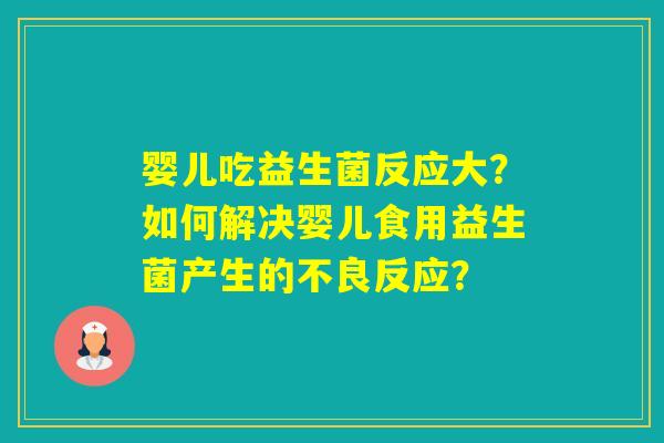 婴儿吃益生菌反应大？如何解决婴儿食用益生菌产生的不良反应？
